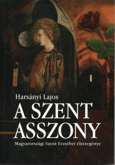 Harsányi Lajos: A szent asszony - Magyarországi Szent Erzsébet életregénye