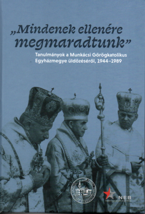 "Mindenek ellenére megmaradtunk"" - Tanulmányok a Munkácsi Görögkatolikus Egyházmegye üldözéséről, 1944-1989